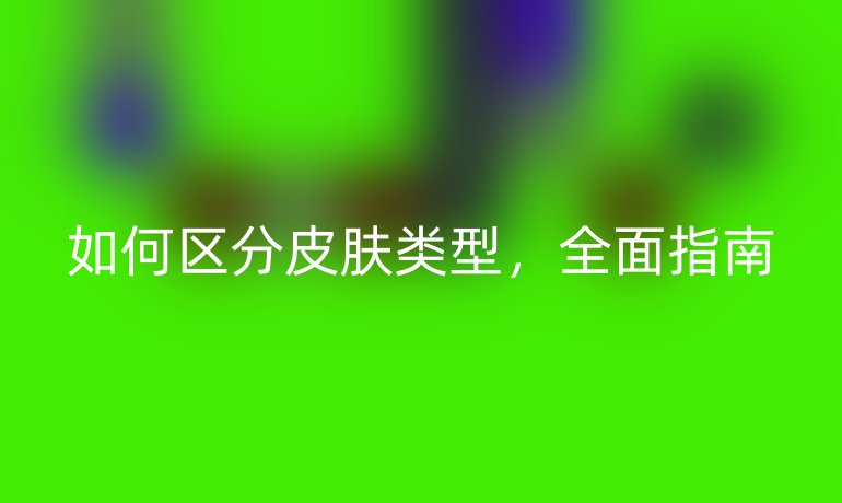 如何区分皮肤类型，全面指南