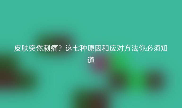 皮肤突然刺痛？这七种原因和应对方法你必须知道