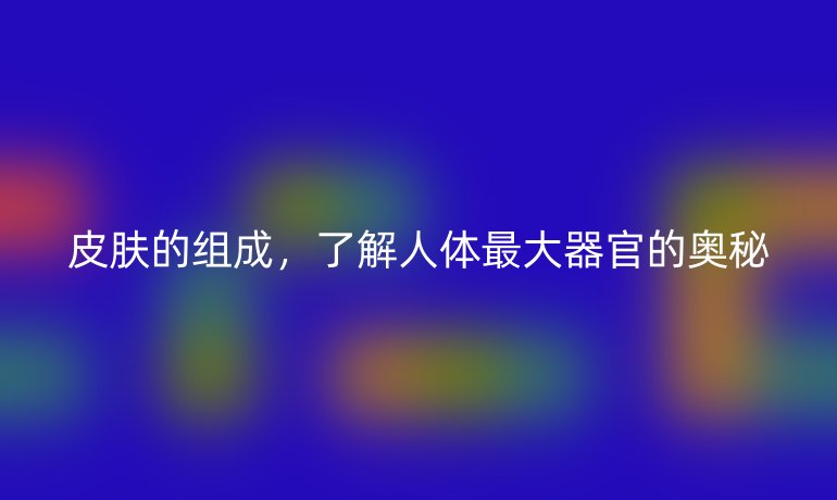 皮肤的组成，了解人体最大器官的奥秘