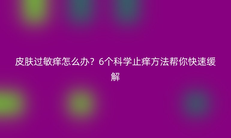 皮肤过敏痒怎么办？6个科学止痒方法帮你快速缓解