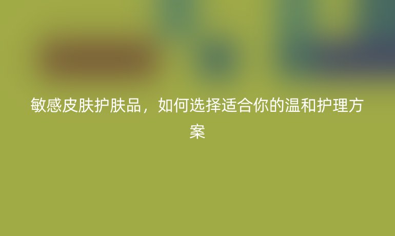 敏感皮肤护肤品，如何选择适合你的温和护理方案