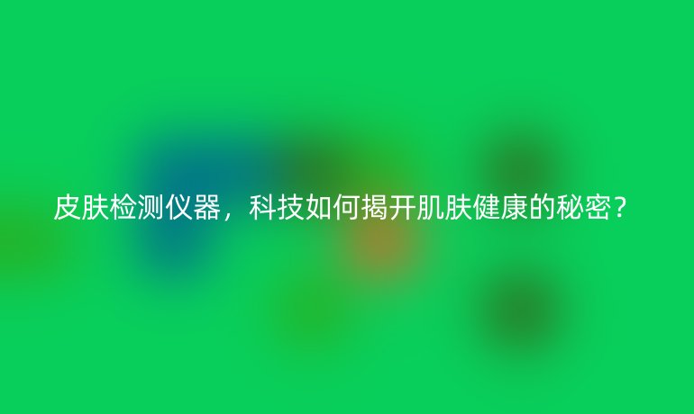 皮肤检测仪器，科技如何揭开肌肤健康的秘密？
