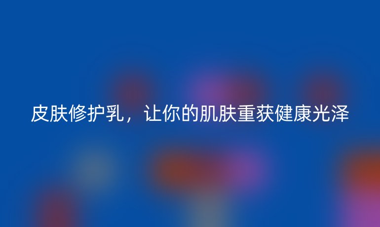 皮肤修护乳，让你的肌肤重获健康光泽