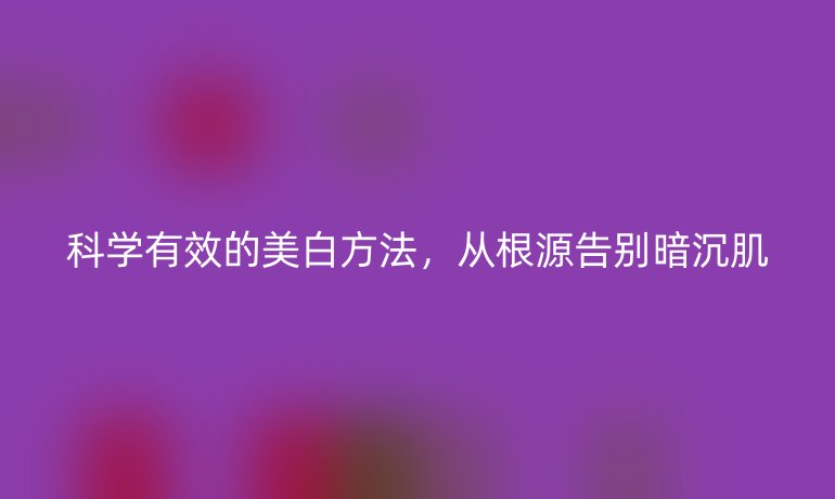 科学有效的美白方法，从根源告别暗沉肌