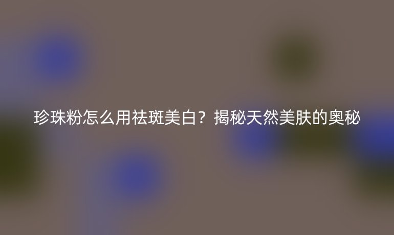珍珠粉怎么用祛斑美白？揭秘天然美肤的奥秘
