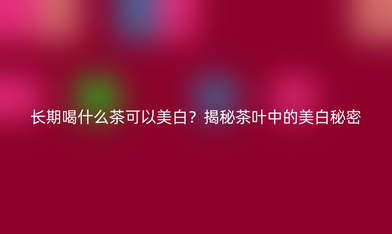 长期喝什么茶可以美白？揭秘茶叶中的美白秘密