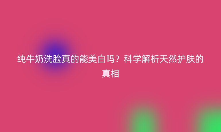 纯牛奶洗脸真的能美白吗？科学解析天然护肤的真相