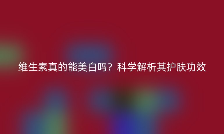 维生素真的能美白吗？科学解析其护肤功效