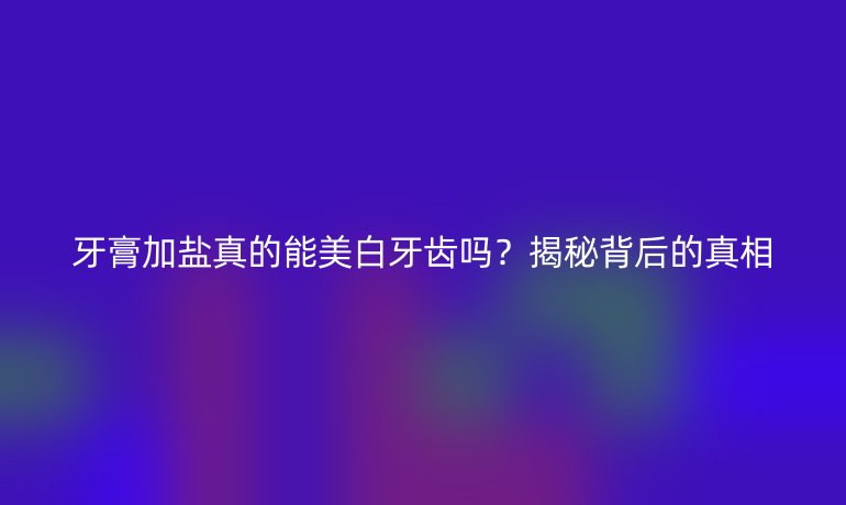 牙膏加盐真的能美白牙齿吗？揭秘背后的真相