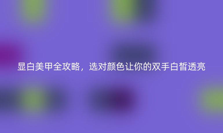 显白美甲全攻略，选对颜色让你的双手白皙透亮
