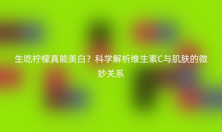 生吃柠檬真能美白？科学解析维生素C与肌肤的微妙关系