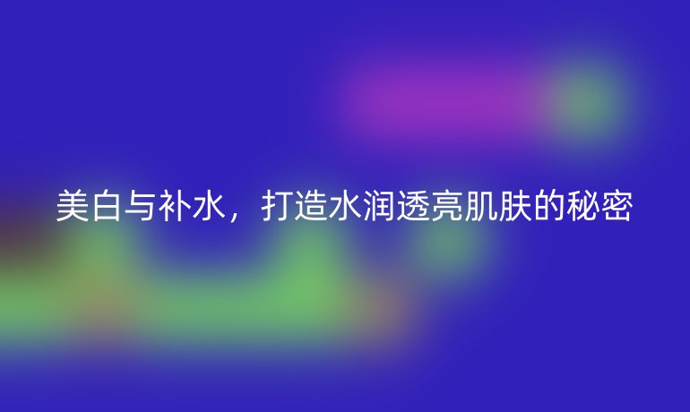 美白与补水，打造水润透亮肌肤的秘密