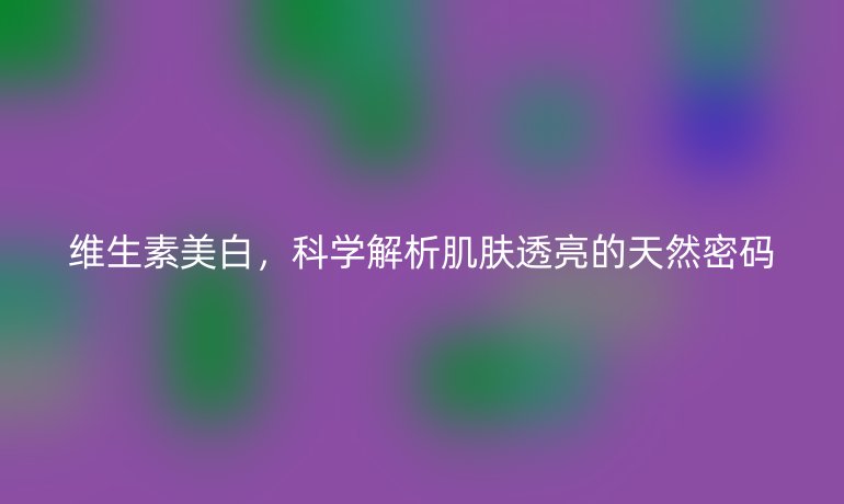 维生素美白，科学解析肌肤透亮的天然密码
