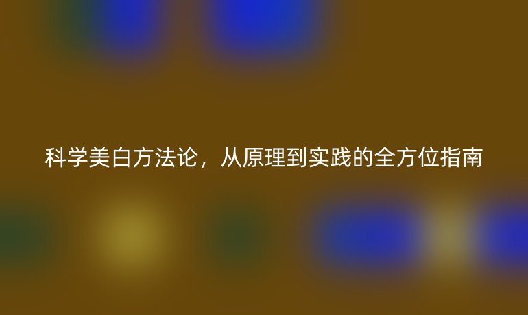 科学美白方法论，从原理到实践的全方位指南