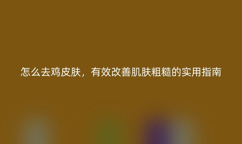 怎么去鸡皮肤，有效改善肌肤粗糙的实用指南