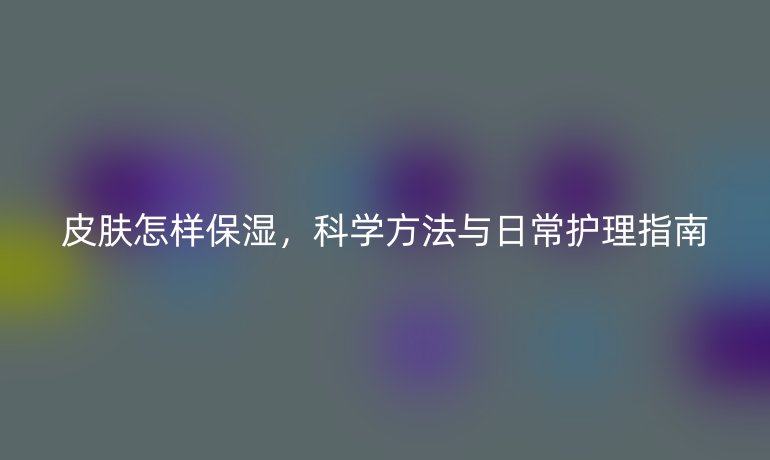 皮肤怎样保湿，科学方法与日常护理指南