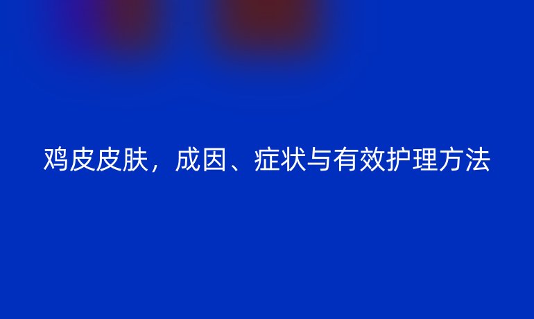 鸡皮皮肤，成因、症状与有效护理方法