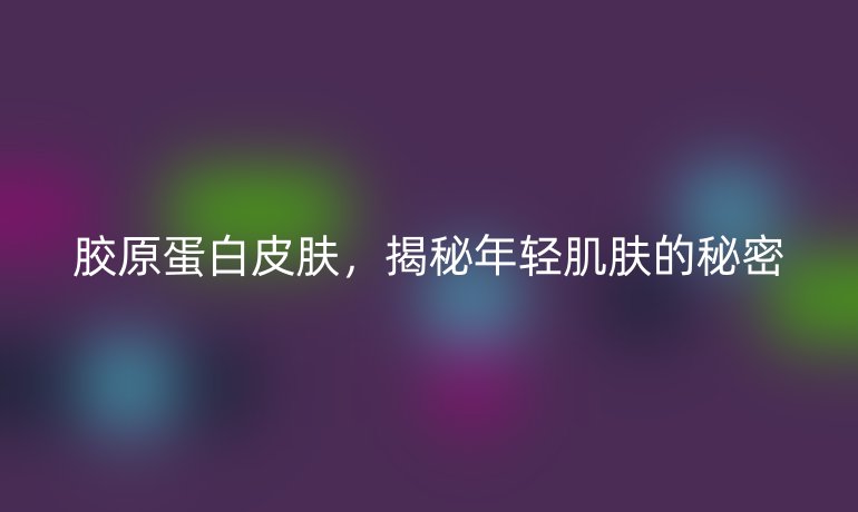 胶原蛋白皮肤，揭秘年轻肌肤的秘密