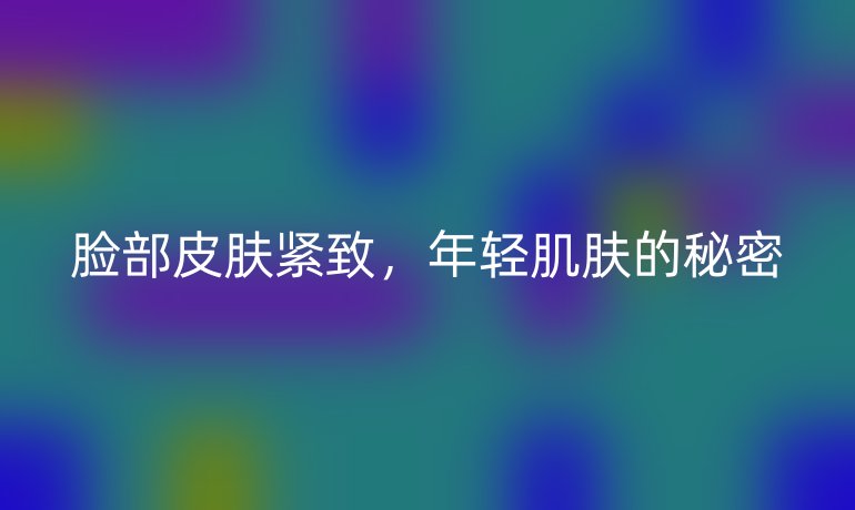 脸部皮肤紧致，年轻肌肤的秘密