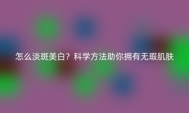怎么淡斑美白？科学方法助你拥有无瑕肌肤