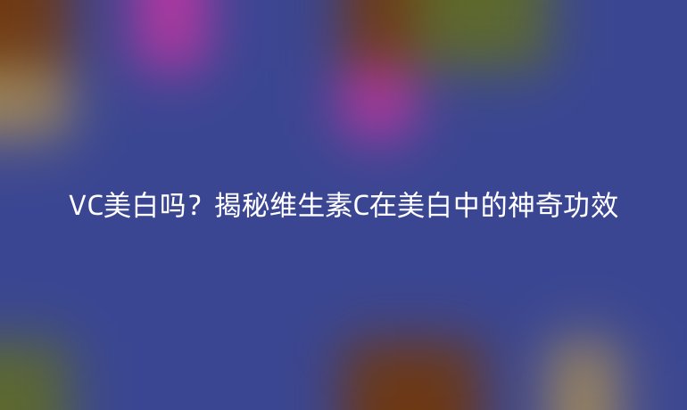 VC美白吗？揭秘维生素C在美白中的神奇功效