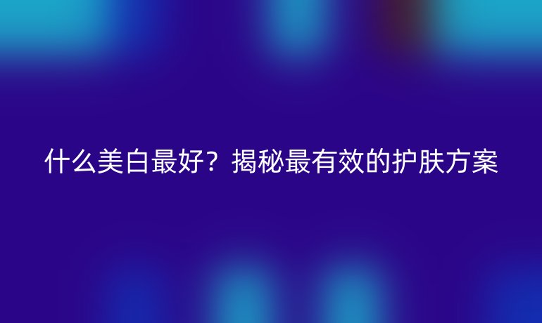 什么美白最好？揭秘最有效的护肤方案