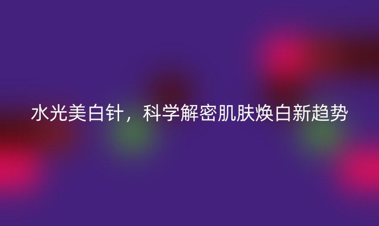 水光美白针，科学解密肌肤焕白新趋势