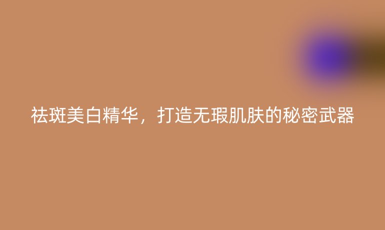 祛斑美白精华，打造无瑕肌肤的秘密武器