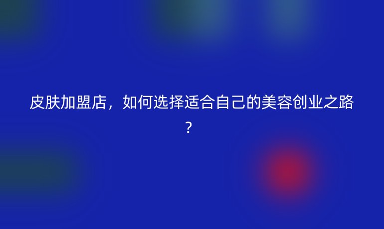 皮肤加盟店，如何选择适合自己的美容创业之路？