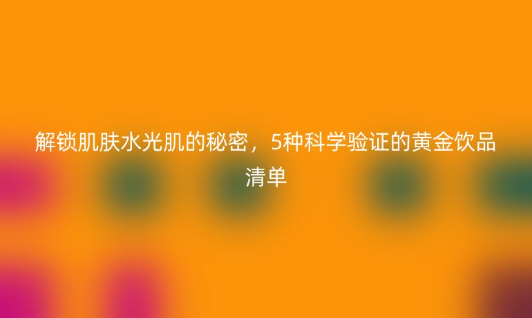 解锁肌肤水光肌的秘密，5种科学验证的黄金饮品清单