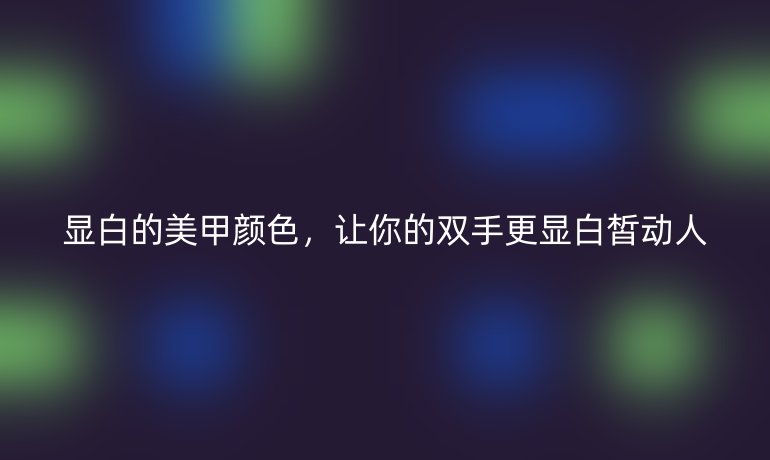 显白的美甲颜色，让你的双手更显白皙动人