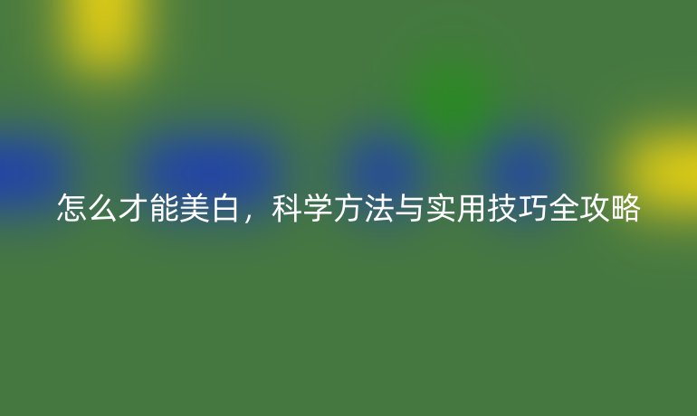 怎么才能美白，科学方法与实用技巧全攻略