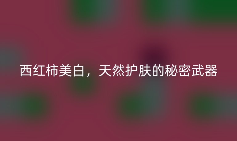 西红柿美白，天然护肤的秘密武器