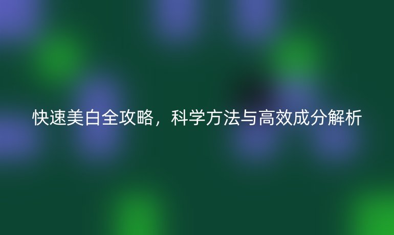 快速美白全攻略，科学方法与高效成分解析