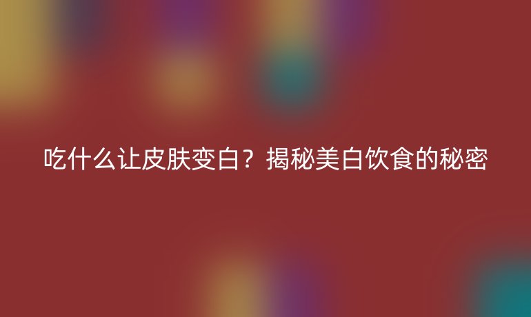 吃什么让皮肤变白？揭秘美白饮食的秘密