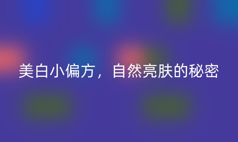 美白小偏方，自然亮肤的秘密