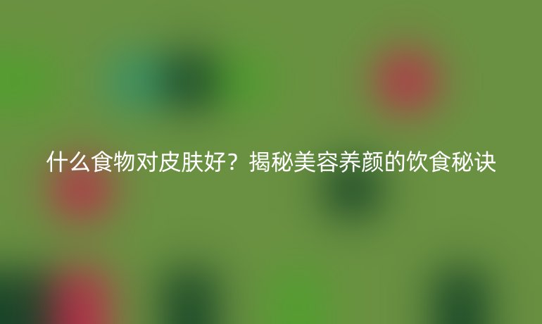 什么食物对皮肤好？揭秘美容养颜的饮食秘诀