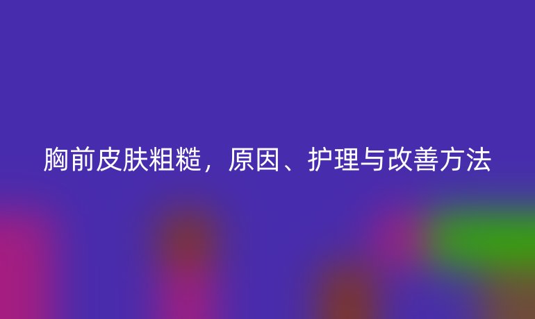 胸前皮肤粗糙，原因、护理与改善方法