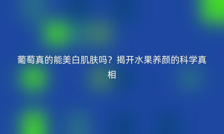 葡萄真的能美白肌肤吗？揭开水果养颜的科学真相