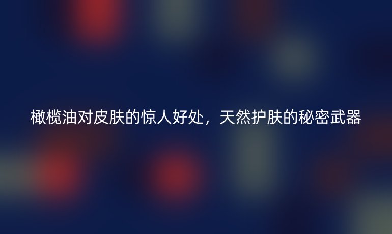 橄榄油对皮肤的惊人好处，天然护肤的秘密武器