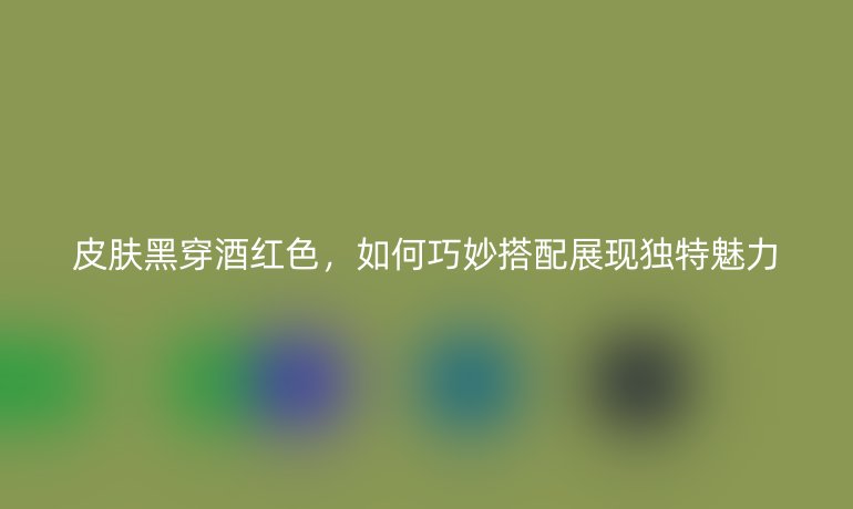 皮肤黑穿酒红色，如何巧妙搭配展现独特魅力
