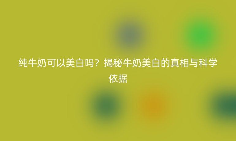 纯牛奶可以美白吗?揭秘牛奶美白的真相与科学依据