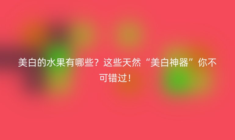 美白的水果有哪些？这些天然“美白神器”你不可错过！