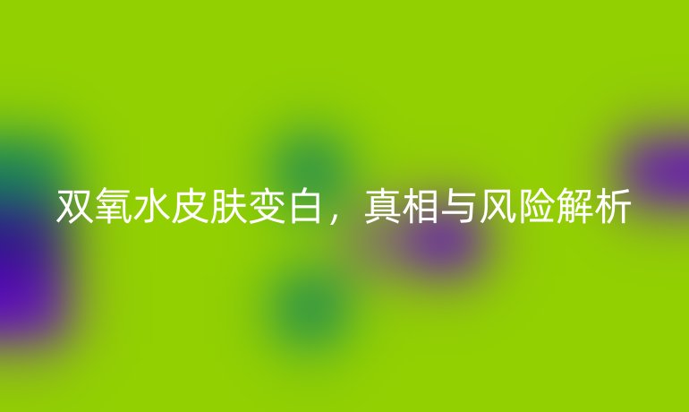 双氧水皮肤变白，真相与风险解析