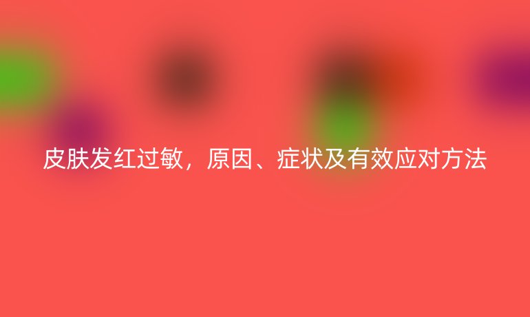皮肤发红过敏，原因、症状及有效应对方法
