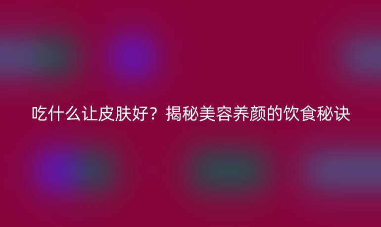 吃什么让皮肤好？揭秘美容养颜的饮食秘诀