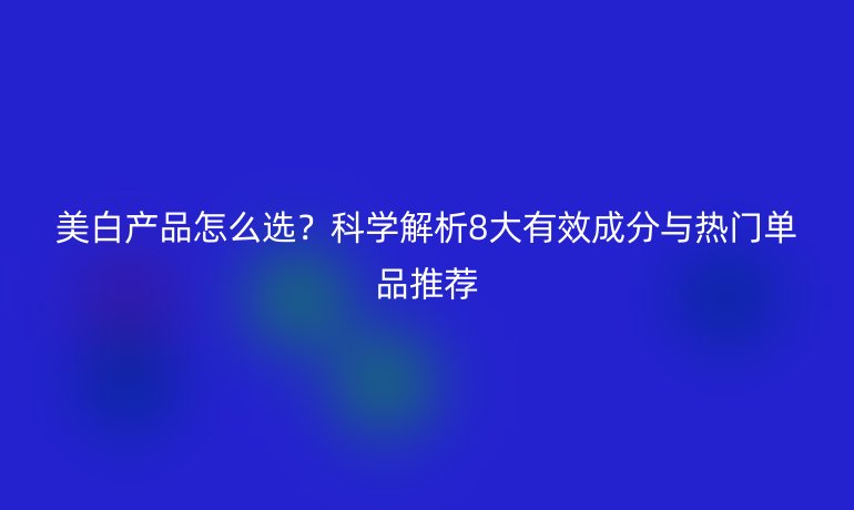 美白产品怎么选？科学解析8大有效成分与热门单品推荐
