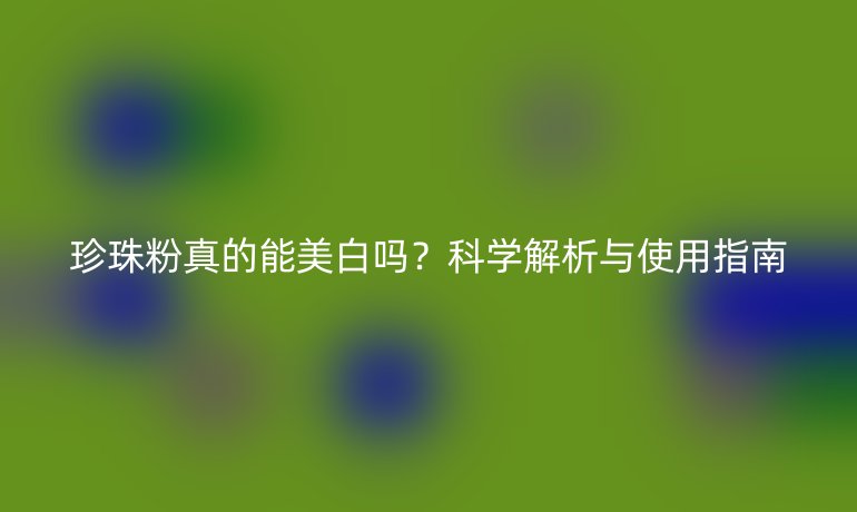 珍珠粉真的能美白吗？科学解析与使用指南