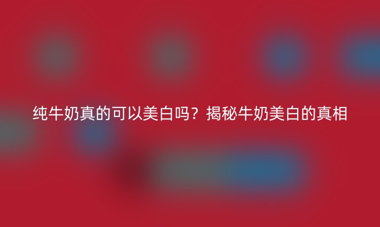 纯牛奶真的可以美白吗？揭秘牛奶美白的真相
