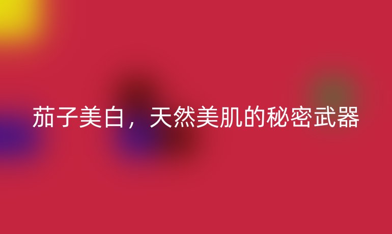 茄子美白，天然美肌的秘密武器